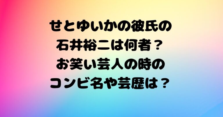 せとゆいかの彼氏の石井裕二は何者 元お笑い芸人のコンビ名や芸歴は エンタメ 噂や話題の理由はなぜかが気になる